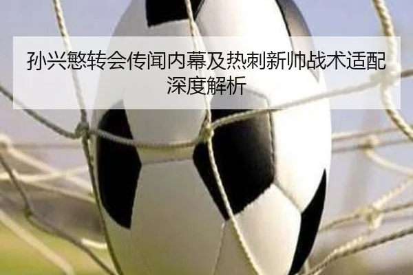 孙兴慜转会传闻内幕及热刺新帅战术适配深度解析